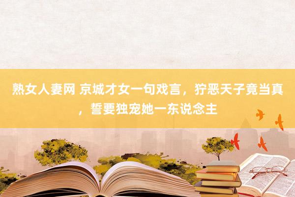 熟女人妻网 京城才女一句戏言，狞恶天子竟当真，誓要独宠她一东说念主