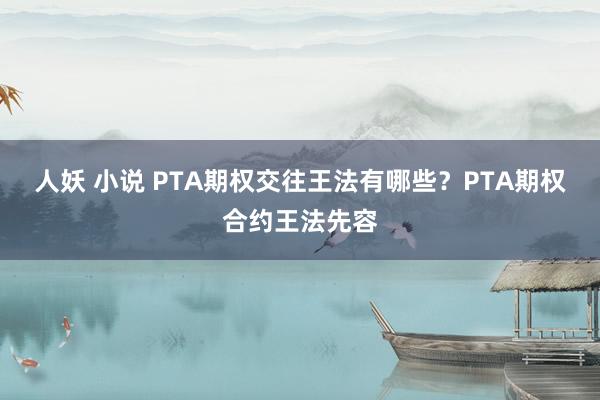 人妖 小说 PTA期权交往王法有哪些？PTA期权合约王法先容