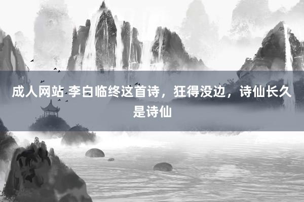 成人网站 李白临终这首诗，狂得没边，诗仙长久是诗仙