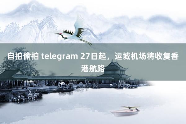 自拍偷拍 telegram 27日起，运城机场将收复香港航路