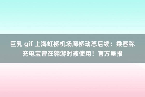 巨乳 gif 上海虹桥机场廊桥动怒后续：乘客称充电宝曾在翱游时被使用！官方呈报