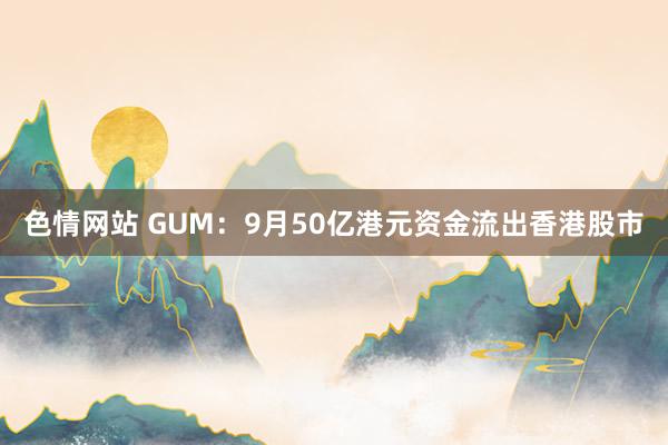 色情网站 GUM：9月50亿港元资金流出香港股市