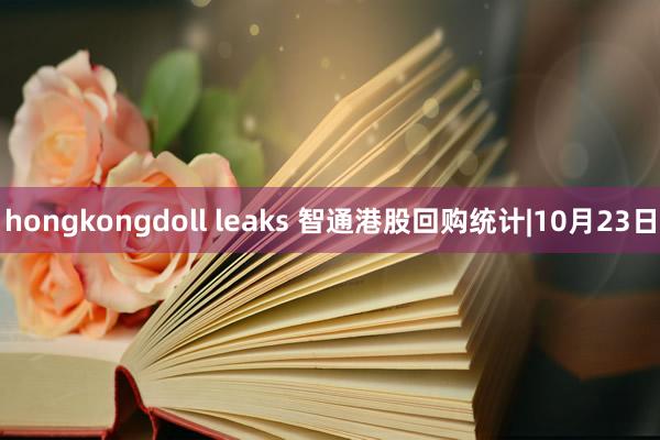 hongkongdoll leaks 智通港股回购统计|10月23日