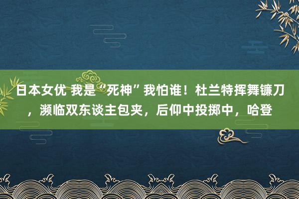 日本女优 我是“死神”我怕谁！杜兰特挥舞镰刀，濒临双东谈主包夹，后仰中投掷中，哈登