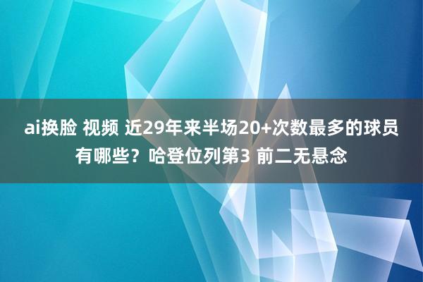 ai换脸 视频 近29年来半场20+次数最多的球员有哪些？哈登位列第3 前二无悬念