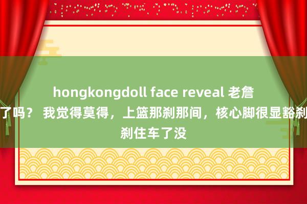 hongkongdoll face reveal 老詹这球走步了吗？ 我觉得莫得，上篮那刹那间，核心脚很显豁刹住车了没