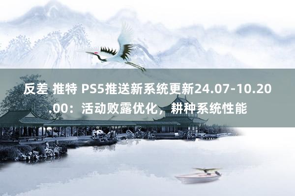 反差 推特 PS5推送新系统更新24.07-10.20.00：活动败露优化，耕种系统性能