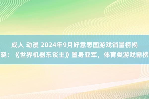 成人 动漫 2024年9月好意思国游戏销量榜揭晓：《世界机器东谈主》置身亚军，体育类游戏霸榜