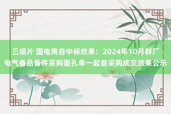 三级片 国电南自中标效果：2024年10月群厂电气备品备件采购面孔单一起首采购成交效果公示