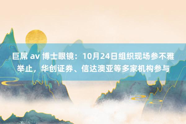 巨屌 av 博士眼镜：10月24日组织现场参不雅举止，华创证券、信达澳亚等多家机构参与