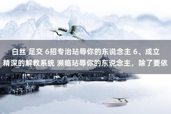 白丝 足交 6招专治玷辱你的东说念主 6、成立精深的解救系统 濒临玷辱你的东说念主，除了要依