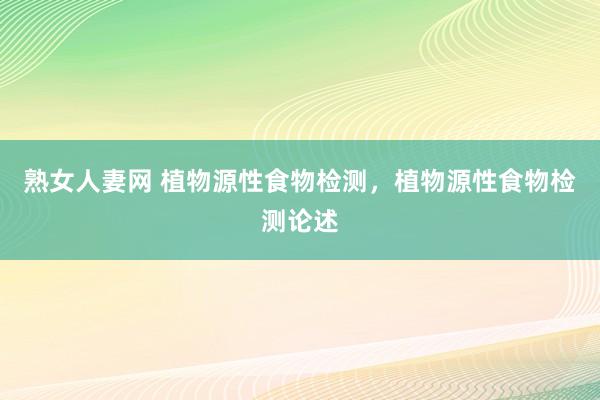 熟女人妻网 植物源性食物检测，植物源性食物检测论述