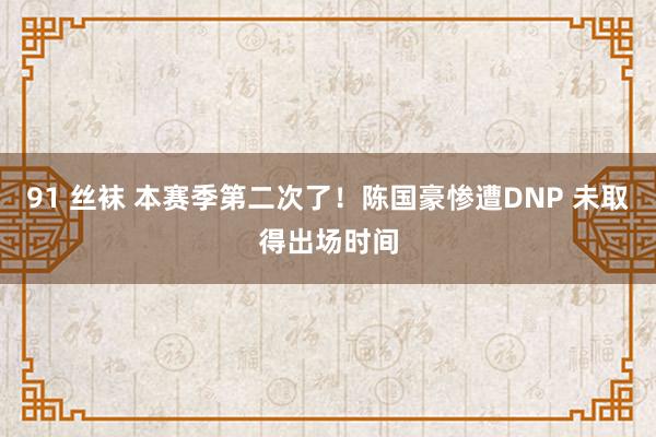 91 丝袜 本赛季第二次了！陈国豪惨遭DNP 未取得出场时间