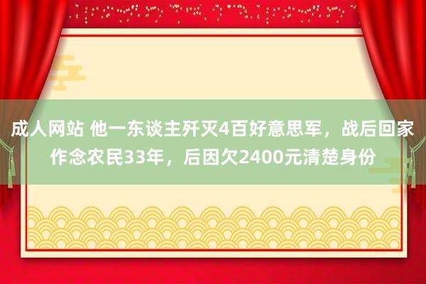 成人网站 他一东谈主歼灭4百好意思军，战后回家作念农民33年，后因欠2400元清楚身份