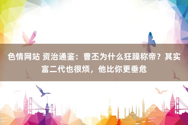 色情网站 资治通鉴：曹丕为什么狂躁称帝？其实富二代也很烦，他比你更垂危