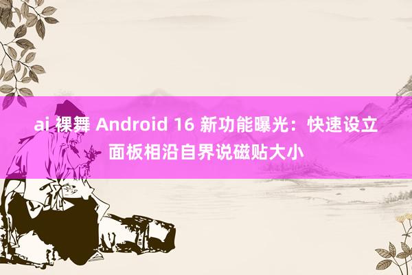 ai 裸舞 Android 16 新功能曝光：快速设立面板相沿自界说磁贴大小