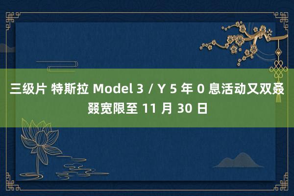 三级片 特斯拉 Model 3 / Y 5 年 0 息活动又双叒叕宽限至 11 月 30 日