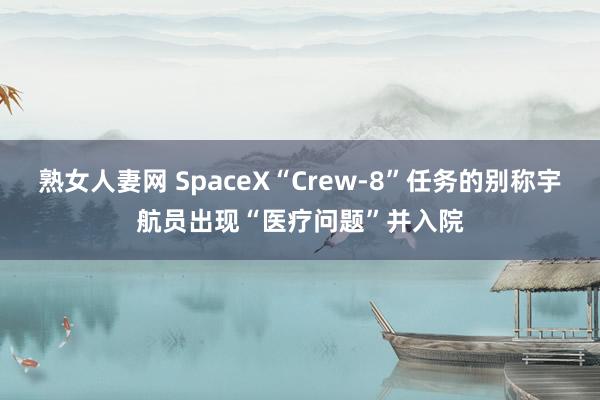 熟女人妻网 SpaceX“Crew-8”任务的别称宇航员出现“医疗问题”并入院