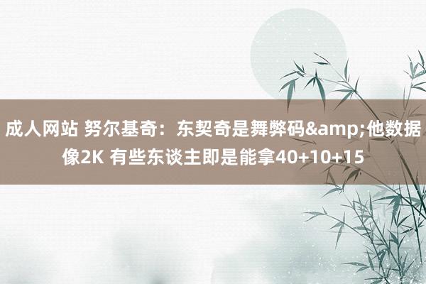 成人网站 努尔基奇：东契奇是舞弊码&他数据像2K 有些东谈主即是能拿40+10+15