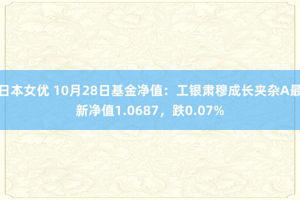 日本女优 10月28日基金净值：工银肃穆成长夹杂A最新净值1.0687，跌0.07%