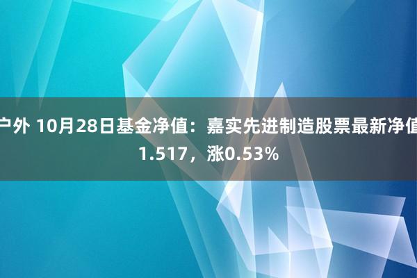 户外 10月28日基金净值：嘉实先进制造股票最新净值1.517，涨0.53%