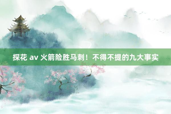 探花 av 火箭险胜马刺！不得不提的九大事实