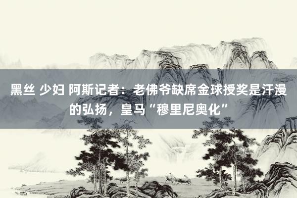 黑丝 少妇 阿斯记者：老佛爷缺席金球授奖是汗漫的弘扬，皇马“穆里尼奥化”