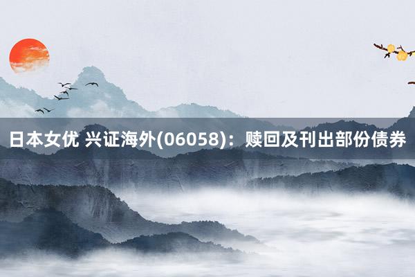 日本女优 兴证海外(06058)：赎回及刊出部份债券