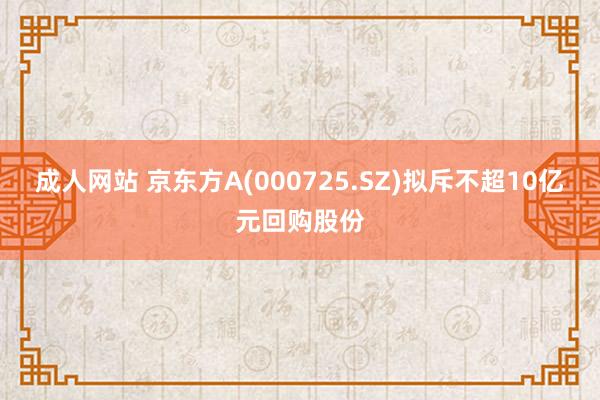 成人网站 京东方A(000725.SZ)拟斥不超10亿元回购股份