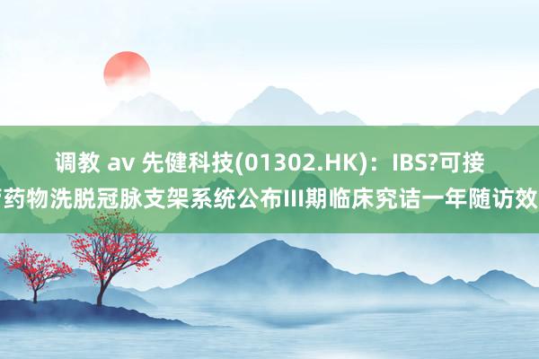 调教 av 先健科技(01302.HK)：IBS?可接管药物洗脱冠脉支架系统公布III期临床究诘一年随访效力