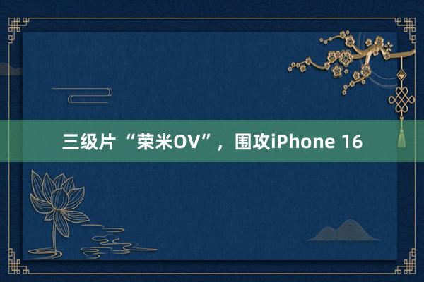 三级片 “荣米OV”，围攻iPhone 16