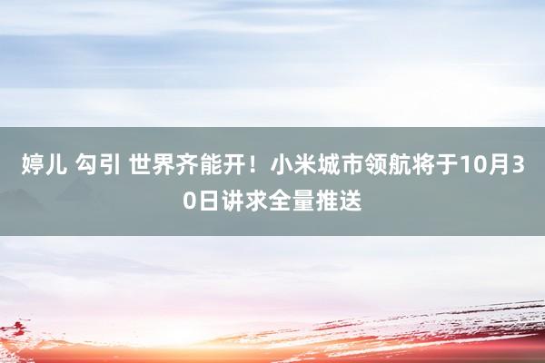 婷儿 勾引 世界齐能开！小米城市领航将于10月30日讲求全量推送