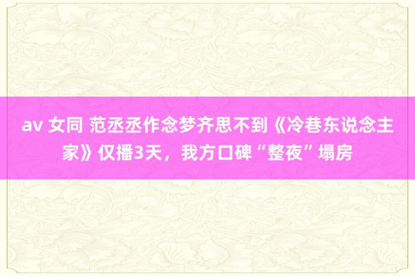 av 女同 范丞丞作念梦齐思不到《冷巷东说念主家》仅播3天，我方口碑“整夜”塌房