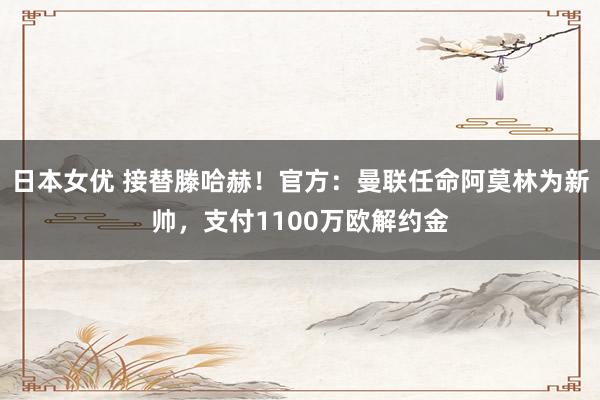 日本女优 接替滕哈赫！官方：曼联任命阿莫林为新帅，支付1100万欧解约金