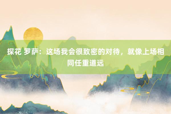 探花 罗萨：这场我会很致密的对待，就像上场相同任重道远