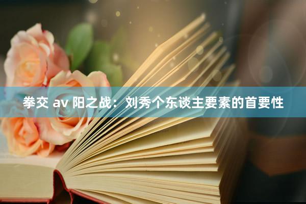 拳交 av 阳之战：刘秀个东谈主要素的首要性