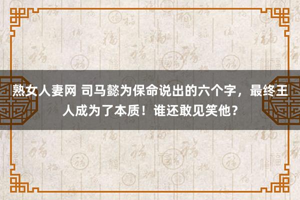 熟女人妻网 司马懿为保命说出的六个字，最终王人成为了本质！谁还敢见笑他？