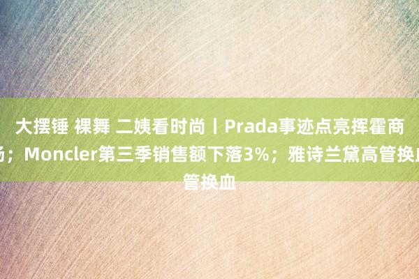 大摆锤 裸舞 二姨看时尚丨Prada事迹点亮挥霍商场；Moncler第三季销售额下落3%；雅诗兰黛高管换血