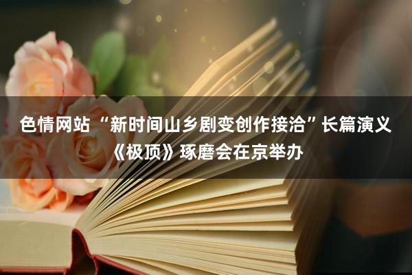 色情网站 “新时间山乡剧变创作接洽”长篇演义《极顶》琢磨会在京举办