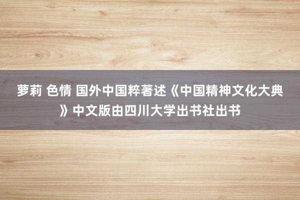 萝莉 色情 国外中国粹著述《中国精神文化大典》中文版由四川大学出书社出书