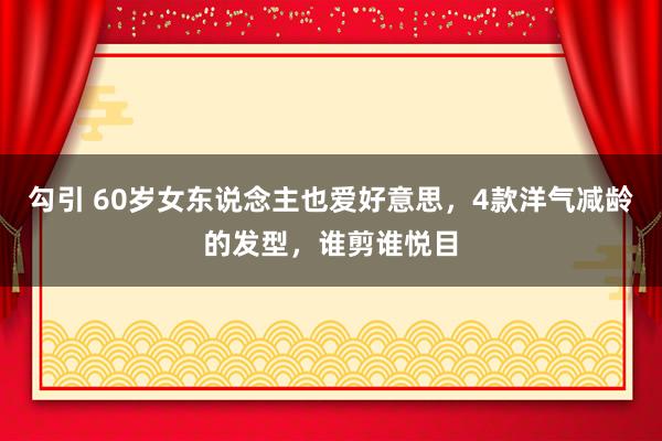 勾引 60岁女东说念主也爱好意思，4款洋气减龄的发型，谁剪谁悦目