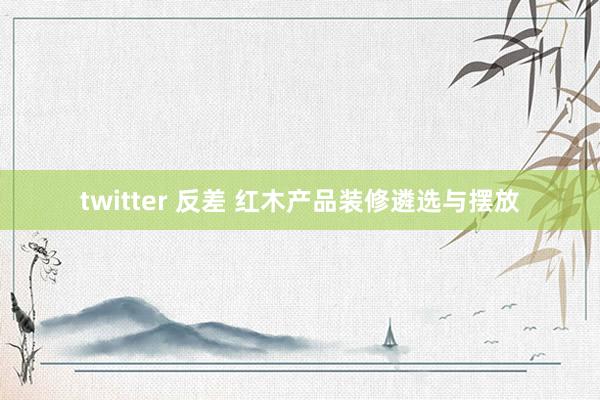 twitter 反差 红木产品装修遴选与摆放