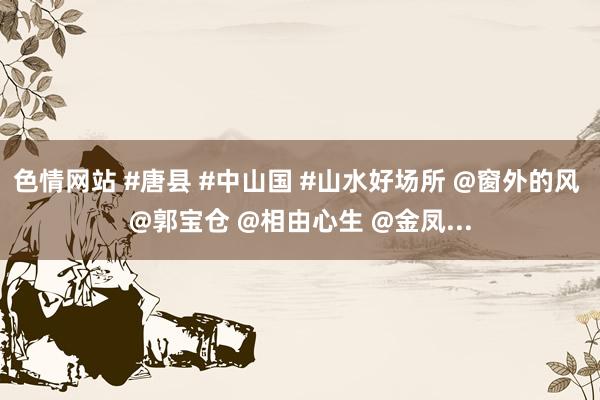 色情网站 #唐县 #中山国 #山水好场所 @窗外的风 @郭宝仓 @相由心生 @金凤...