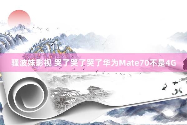 骚波妹影视 哭了哭了哭了华为Mate70不是4G