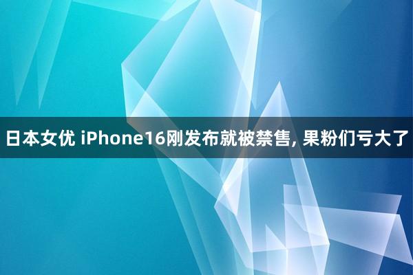 日本女优 iPhone16刚发布就被禁售， 果粉们亏大了