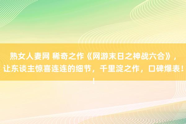 熟女人妻网 稀奇之作《网游末日之神战六合》，让东谈主惊喜连连的细节，千里淀之作，口碑爆表！