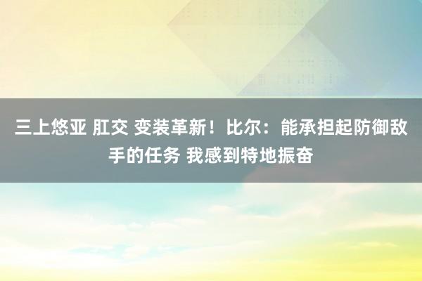 三上悠亚 肛交 变装革新！比尔：能承担起防御敌手的任务 我感到特地振奋