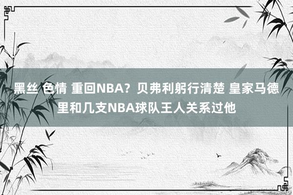 黑丝 色情 重回NBA？贝弗利躬行清楚 皇家马德里和几支NBA球队王人关系过他