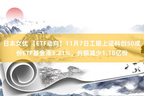 日本女优 【ETF动向】11月7日工银上证科创50成份ETF基金涨3.21%，份额减少1.18亿份