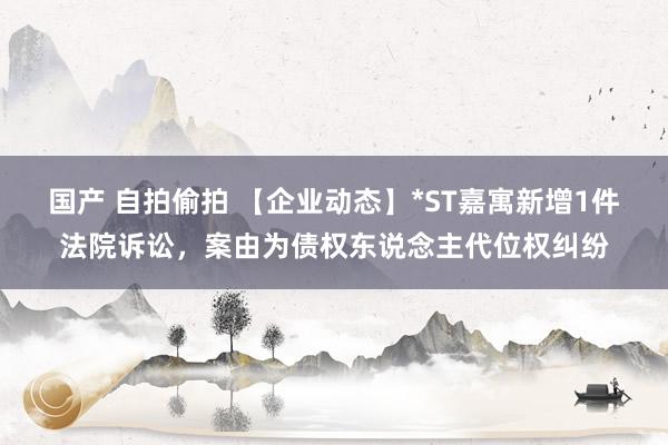 国产 自拍偷拍 【企业动态】*ST嘉寓新增1件法院诉讼，案由为债权东说念主代位权纠纷